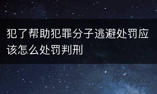 犯了帮助犯罪分子逃避处罚应该怎么处罚判刑