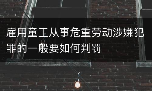 雇用童工从事危重劳动涉嫌犯罪的一般要如何判罚