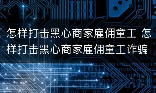 怎样打击黑心商家雇佣童工 怎样打击黑心商家雇佣童工诈骗