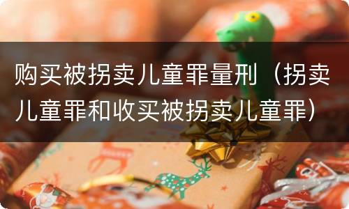 购买被拐卖儿童罪量刑（拐卖儿童罪和收买被拐卖儿童罪）