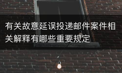 有关故意延误投递邮件案件相关解释有哪些重要规定