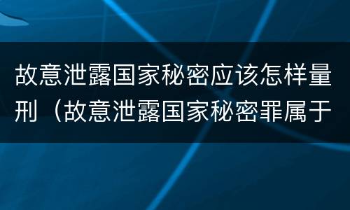 故意泄露国家秘密应该怎样量刑（故意泄露国家秘密罪属于什么罪）