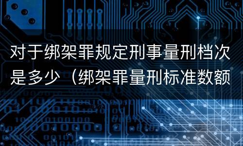 对于绑架罪规定刑事量刑档次是多少（绑架罪量刑标准数额）