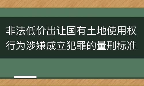 非法低价出让国有土地使用权行为涉嫌成立犯罪的量刑标准是什么