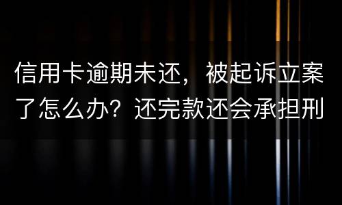 信用卡逾期未还，被起诉立案了怎么办？还完款还会承担刑事责任吗