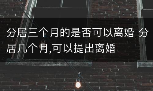 分居三个月的是否可以离婚 分居几个月,可以提出离婚