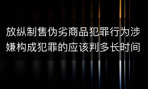 放纵制售伪劣商品犯罪行为涉嫌构成犯罪的应该判多长时间