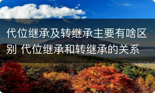 代位继承及转继承主要有啥区别 代位继承和转继承的关系