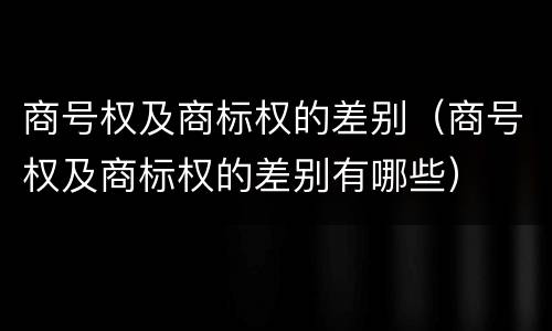 商号权及商标权的差别（商号权及商标权的差别有哪些）