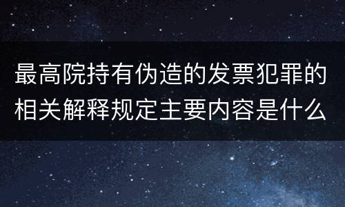 最高院持有伪造的发票犯罪的相关解释规定主要内容是什么