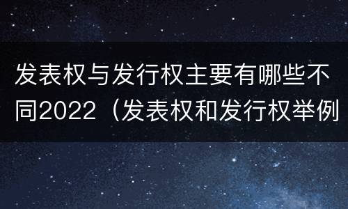 发表权与发行权主要有哪些不同2022（发表权和发行权举例）