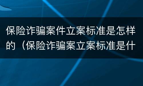 保险诈骗案件立案标准是怎样的（保险诈骗案立案标准是什么）