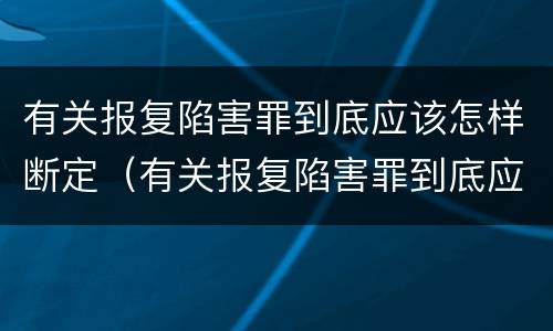 有关报复陷害罪到底应该怎样断定（有关报复陷害罪到底应该怎样断定罪名）