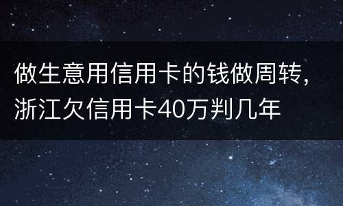 做生意用信用卡的钱做周转，浙江欠信用卡40万判几年