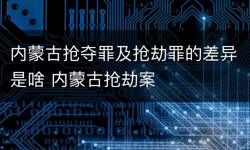 内蒙古抢夺罪及抢劫罪的差异是啥 内蒙古抢劫案