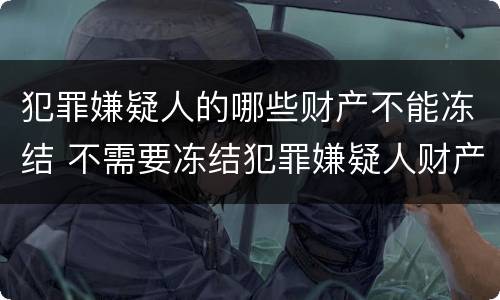 犯罪嫌疑人的哪些财产不能冻结 不需要冻结犯罪嫌疑人财产时