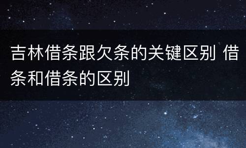 吉林借条跟欠条的关键区别 借条和借条的区别