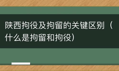 陕西拘役及拘留的关键区别（什么是拘留和拘役）