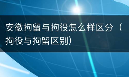 安徽拘留与拘役怎么样区分（拘役与拘留区别）