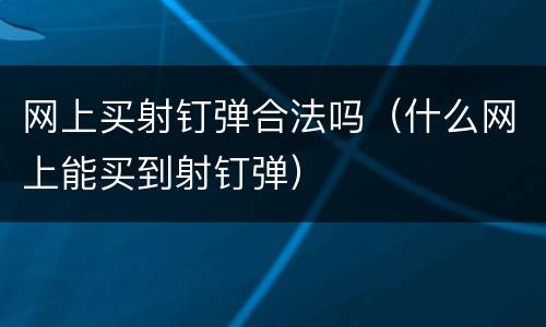 网上买射钉弹合法吗（什么网上能买到射钉弹）