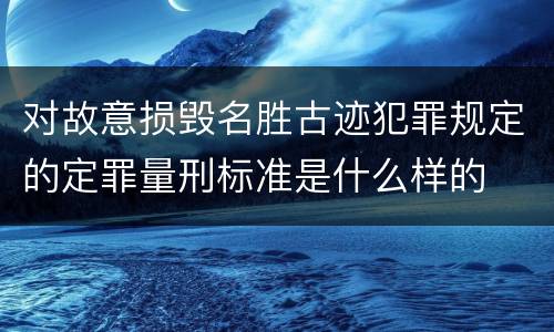 对故意损毁名胜古迹犯罪规定的定罪量刑标准是什么样的