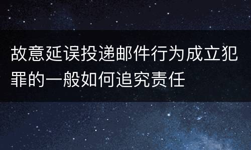 故意延误投递邮件行为成立犯罪的一般如何追究责任