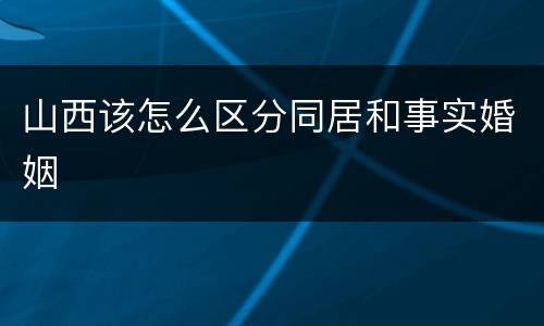 山西该怎么区分同居和事实婚姻