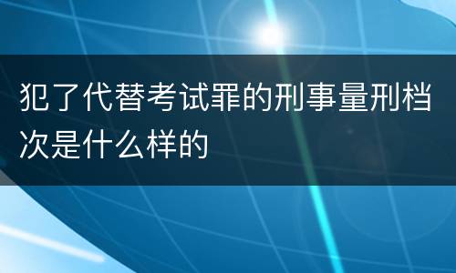 犯了代替考试罪的刑事量刑档次是什么样的