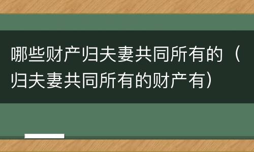 哪些财产归夫妻共同所有的（归夫妻共同所有的财产有）