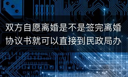 双方自愿离婚是不是签完离婚协议书就可以直接到民政局办理离婚手续