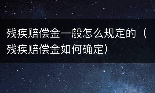 残疾赔偿金一般怎么规定的（残疾赔偿金如何确定）