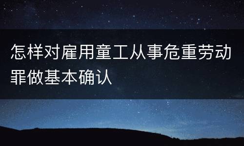 怎样对雇用童工从事危重劳动罪做基本确认