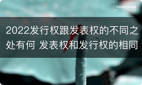 2022发行权跟发表权的不同之处有何 发表权和发行权的相同点