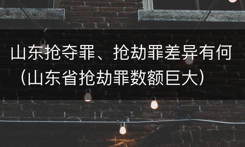 山东抢夺罪、抢劫罪差异有何（山东省抢劫罪数额巨大）