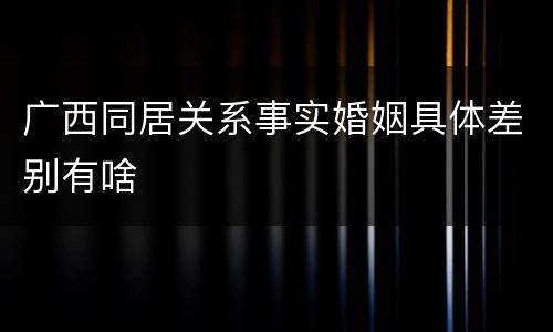 广西同居关系事实婚姻具体差别有啥