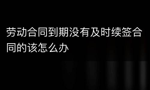 劳动合同到期没有及时续签合同的该怎么办