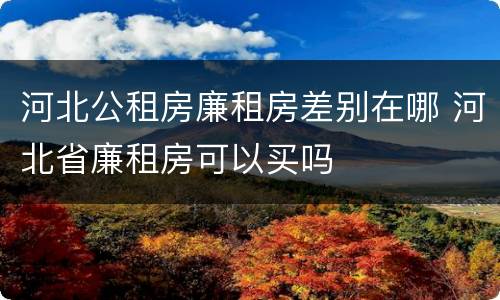 河北公租房廉租房差别在哪 河北省廉租房可以买吗