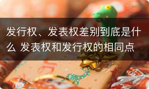 发行权、发表权差别到底是什么 发表权和发行权的相同点