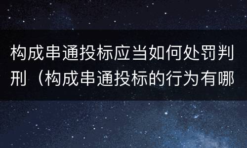 构成串通投标应当如何处罚判刑（构成串通投标的行为有哪些）