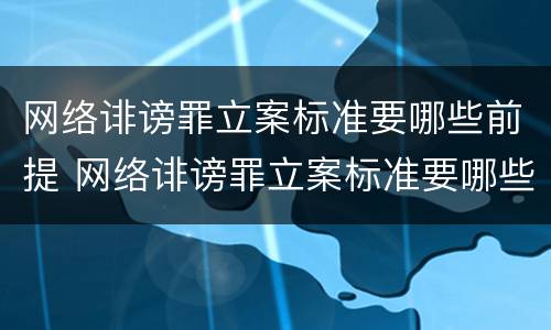 网络诽谤罪立案标准要哪些前提 网络诽谤罪立案标准要哪些前提条件