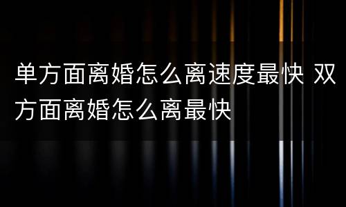 单方面离婚怎么离速度最快 双方面离婚怎么离最快