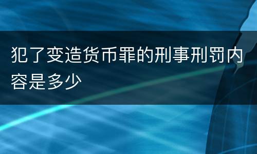 犯了变造货币罪的刑事刑罚内容是多少