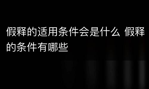 假释的适用条件会是什么 假释的条件有哪些