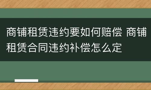 商铺租赁违约要如何赔偿 商铺租赁合同违约补偿怎么定