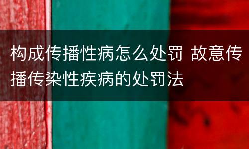 构成传播性病怎么处罚 故意传播传染性疾病的处罚法