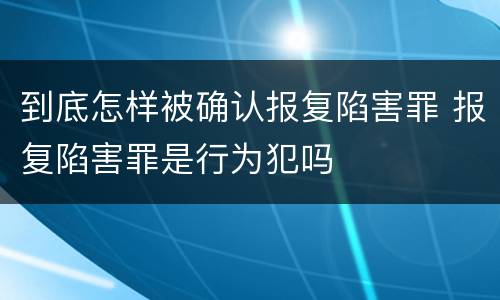 到底怎样被确认报复陷害罪 报复陷害罪是行为犯吗