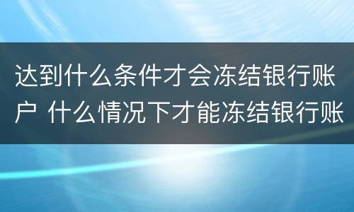 达到什么条件才会冻结银行账户 什么情况下才能冻结银行账户