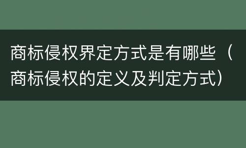 商标侵权界定方式是有哪些（商标侵权的定义及判定方式）