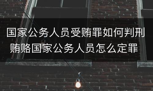 国家公务人员受贿罪如何判刑 贿赂国家公务人员怎么定罪