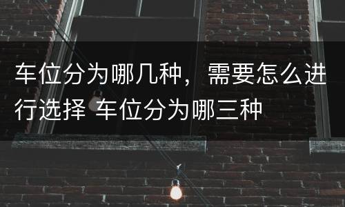 车位分为哪几种，需要怎么进行选择 车位分为哪三种